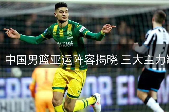 中国男篮亚运阵容揭晓 三大主力缺阵引关注