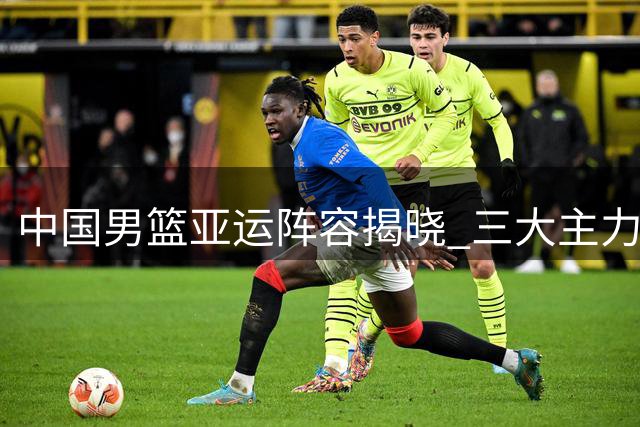 中国男篮亚运阵容揭晓 三大主力缺阵引关注
