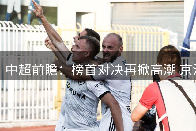 中超前瞻：榜首对决再掀高潮 京沪大战难分胜负