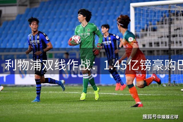 利物浦双线作战：1.45亿镑豪购巴黎飞翼 7000万标价阻击热刺挖角