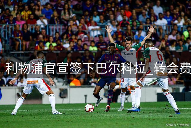利物浦官宣签下巴尔科拉 转会费高达1.45亿欧元