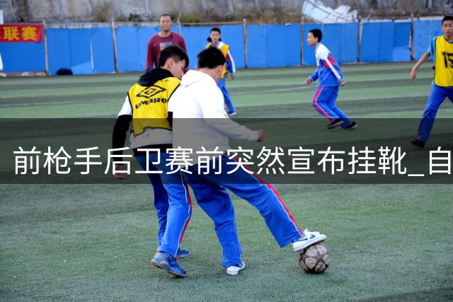 前枪手后卫赛前突然宣布挂靴 自曝长期与伤病及自信问题抗争