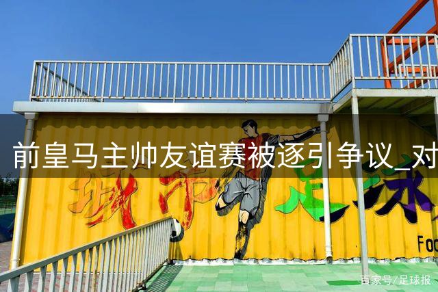 前皇马主帅友谊赛被逐引争议 对手空门点球夺冠