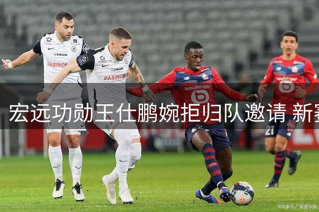宏远功勋王仕鹏婉拒归队邀请 新赛季引援停滞引球迷担忧