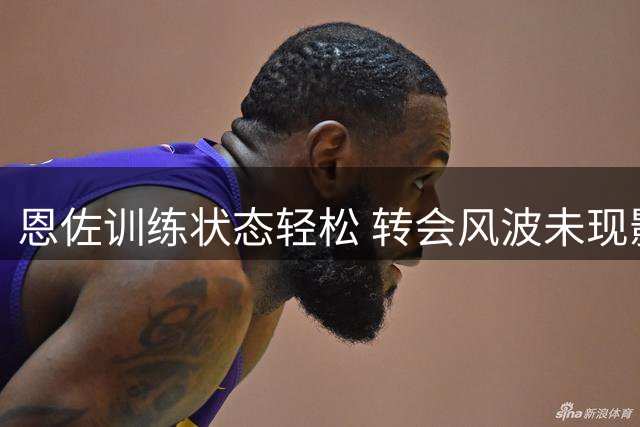 恩佐训练状态轻松 转会风波未现影响
