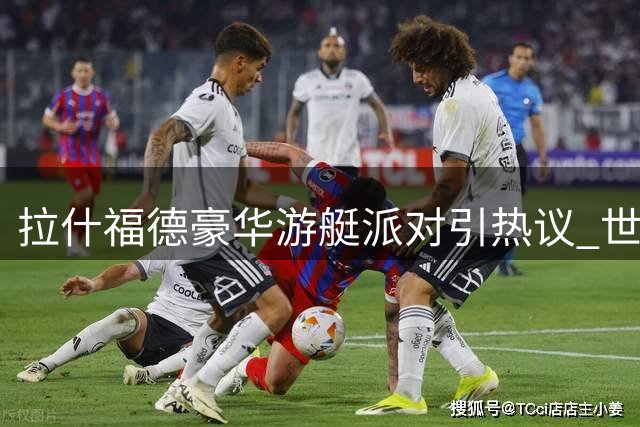 拉什福德豪华游艇派对引热议 世界杯后度假与10名女性狂欢