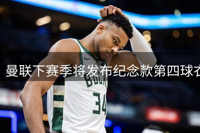 曼联下赛季将发布纪念款第四球衣 联赛禁用