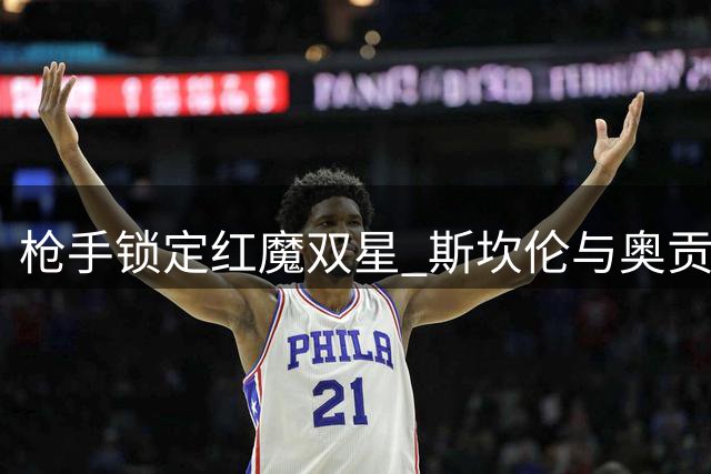 枪手锁定红魔双星 斯坎伦与奥贡奈耶将投奔酋长球场