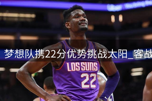 梦想队携22分优势挑战太阳 客战能否延续连胜势头？