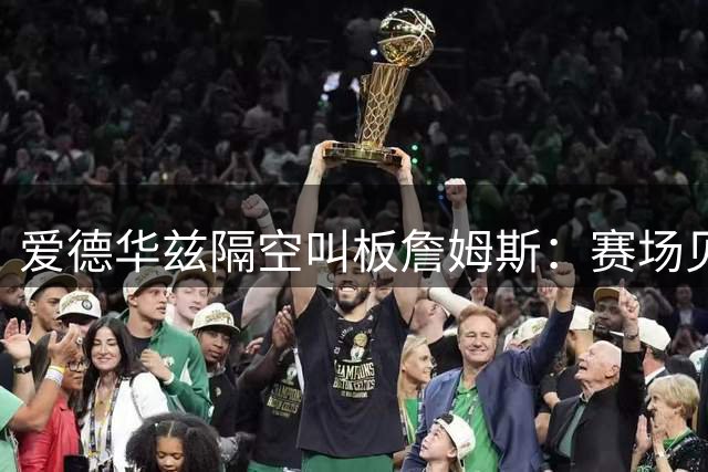 爱德华兹隔空叫板詹姆斯：赛场见真章 必让你付出代价