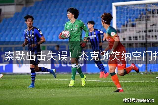 索默出击失误！杰克逊笑纳空门打入维拉生涯首球 维拉半场3-1领先