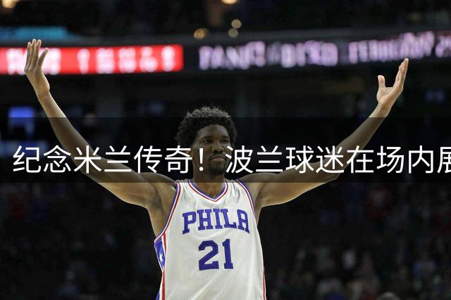 纪念米兰传奇！波兰球迷在场内展示巴雷西巨幅画像+高唱球迷歌曲