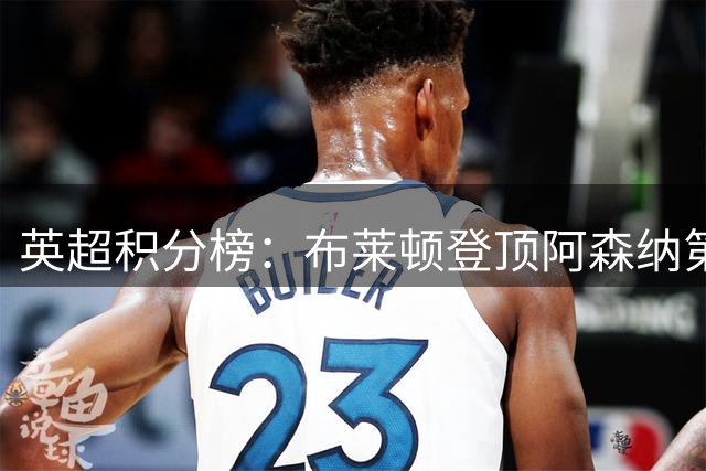 英超积分榜：布莱顿登顶阿森纳第二 曼联第17热刺第19