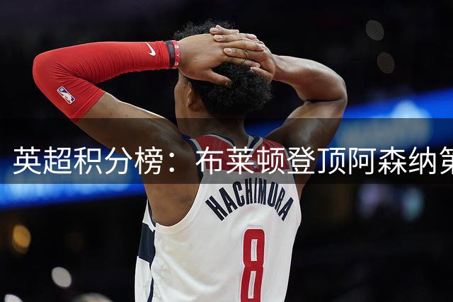 英超积分榜：布莱顿登顶阿森纳第二 曼联第17热刺第19