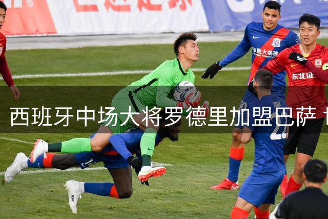西班牙中场大将罗德里加盟巴萨 世界杯金球得主转战诺坎普