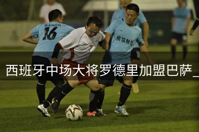 西班牙中场大将罗德里加盟巴萨 世界杯金球得主转战诺坎普