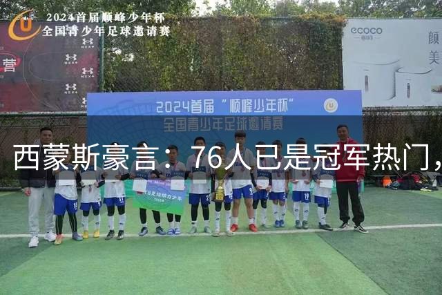 西蒙斯豪言：76人已是冠军热门，詹皇加盟让球队更上层楼