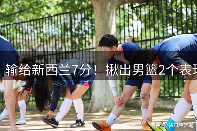 输给新西兰7分！揪出男篮2个表现最差之人，坑惨了球队