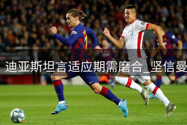 迪亚斯坦言适应期需磨合 坚信曼城正朝正确方向前进