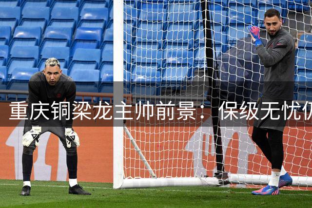重庆铜梁龙主帅前景：保级无忧仍留任，除非主动辞职