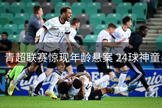 青超联赛惊现年龄悬案 24球神童身世遭多方质疑