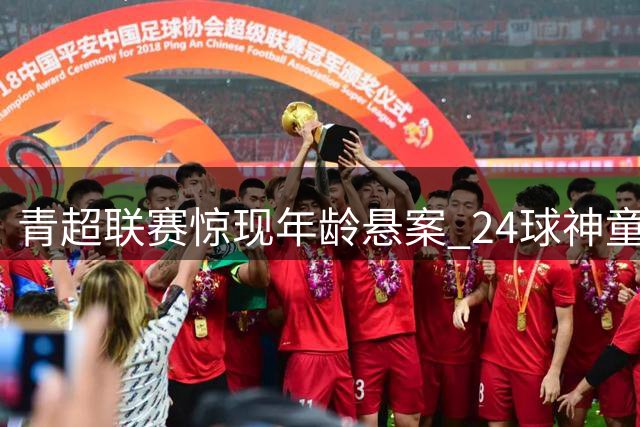 青超联赛惊现年龄悬案 24球神童身世遭多方质疑