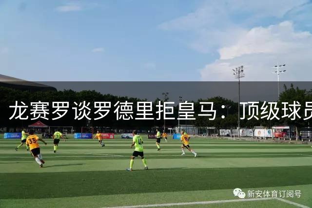 龙赛罗谈罗德里拒皇马：顶级球员的遗憾选择