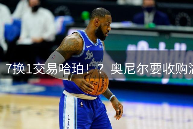 7换1交易哈珀！？奥尼尔要收购湖人！都疯了！！